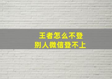 王者怎么不登别人微信登不上