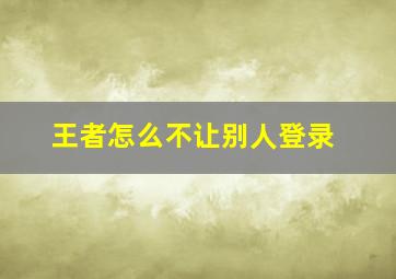 王者怎么不让别人登录