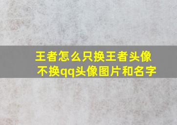 王者怎么只换王者头像不换qq头像图片和名字