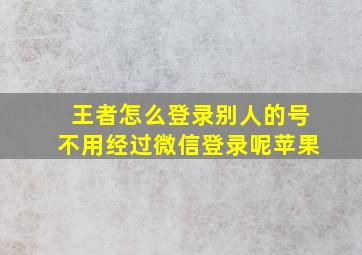 王者怎么登录别人的号不用经过微信登录呢苹果