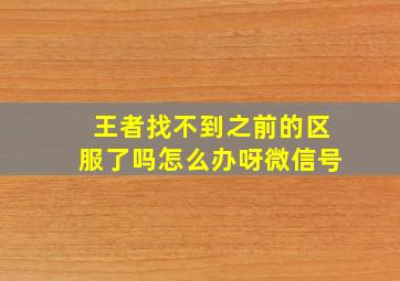 王者找不到之前的区服了吗怎么办呀微信号