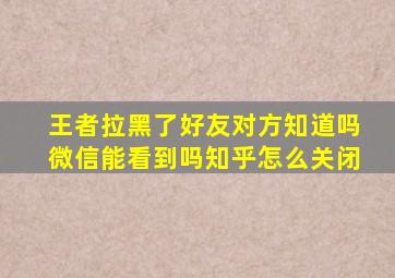 王者拉黑了好友对方知道吗微信能看到吗知乎怎么关闭