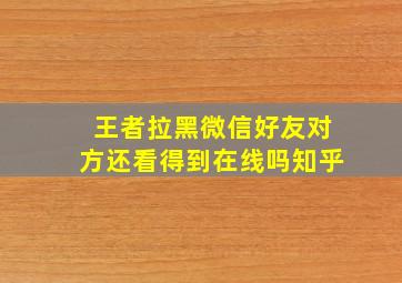 王者拉黑微信好友对方还看得到在线吗知乎