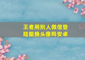 王者用别人微信登陆能换头像吗安卓