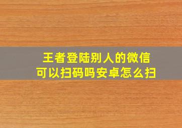 王者登陆别人的微信可以扫码吗安卓怎么扫