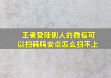 王者登陆别人的微信可以扫码吗安卓怎么扫不上