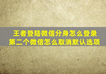 王者登陆微信分身怎么登录第二个微信怎么取消默认选项