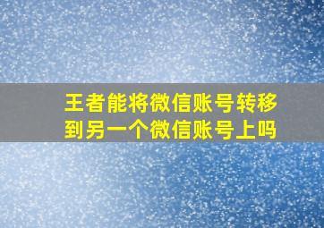 王者能将微信账号转移到另一个微信账号上吗