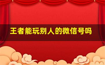 王者能玩别人的微信号吗