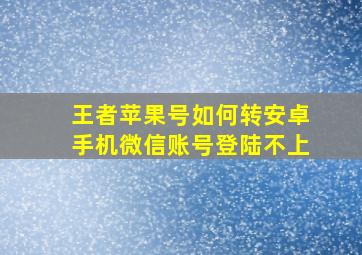 王者苹果号如何转安卓手机微信账号登陆不上