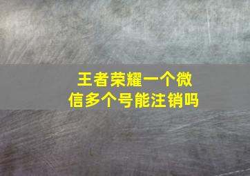 王者荣耀一个微信多个号能注销吗