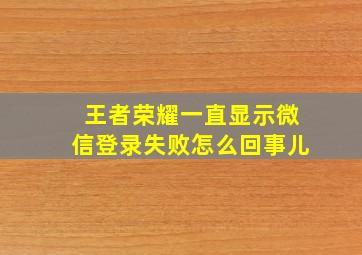 王者荣耀一直显示微信登录失败怎么回事儿