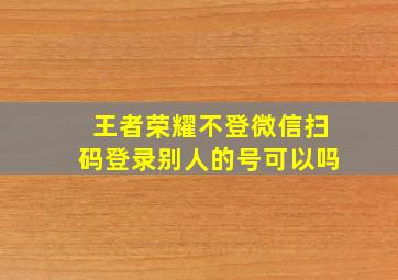 王者荣耀不登微信扫码登录别人的号可以吗