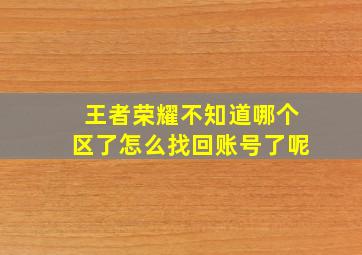 王者荣耀不知道哪个区了怎么找回账号了呢