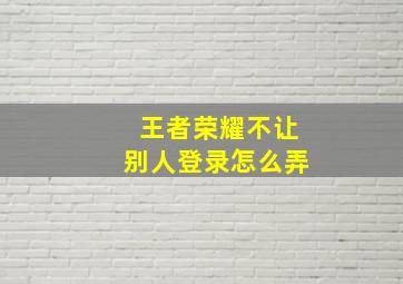 王者荣耀不让别人登录怎么弄