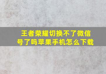 王者荣耀切换不了微信号了吗苹果手机怎么下载