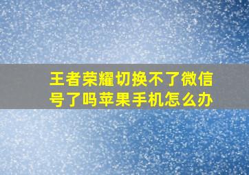 王者荣耀切换不了微信号了吗苹果手机怎么办