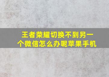 王者荣耀切换不到另一个微信怎么办呢苹果手机