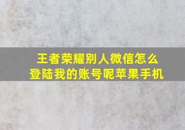 王者荣耀别人微信怎么登陆我的账号呢苹果手机