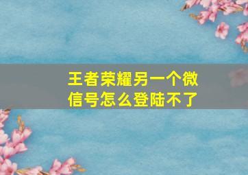 王者荣耀另一个微信号怎么登陆不了