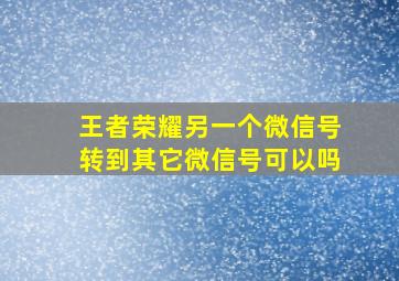 王者荣耀另一个微信号转到其它微信号可以吗