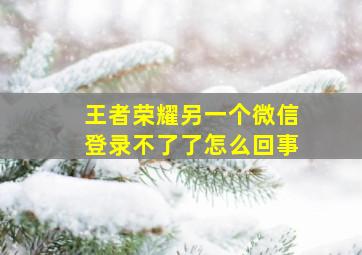 王者荣耀另一个微信登录不了了怎么回事