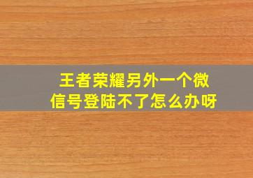 王者荣耀另外一个微信号登陆不了怎么办呀