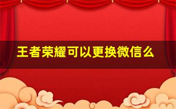 王者荣耀可以更换微信么