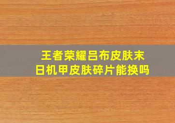 王者荣耀吕布皮肤末日机甲皮肤碎片能换吗