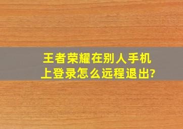 王者荣耀在别人手机上登录怎么远程退出?