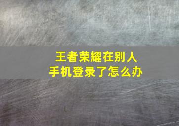 王者荣耀在别人手机登录了怎么办