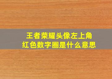 王者荣耀头像左上角红色数字圈是什么意思