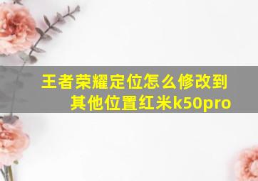 王者荣耀定位怎么修改到其他位置红米k50pro