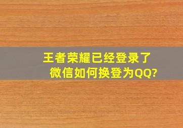 王者荣耀已经登录了微信如何换登为QQ?