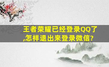 王者荣耀已经登录QQ了,怎样退出来登录微信?