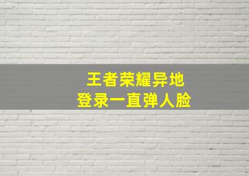 王者荣耀异地登录一直弹人脸