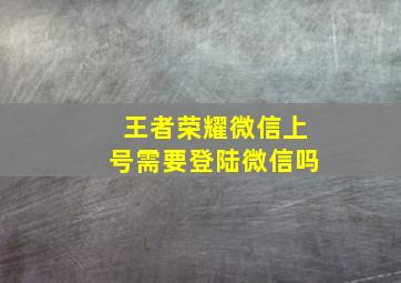 王者荣耀微信上号需要登陆微信吗