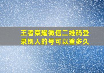 王者荣耀微信二维码登录别人的号可以登多久