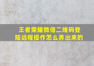 王者荣耀微信二维码登陆远程操作怎么弄出来的