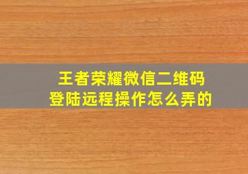 王者荣耀微信二维码登陆远程操作怎么弄的