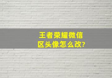 王者荣耀微信区头像怎么改?