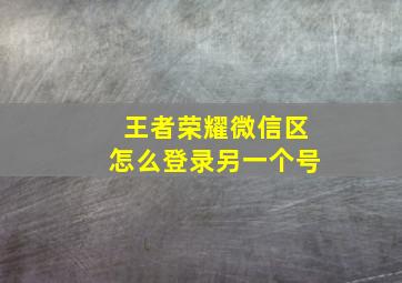 王者荣耀微信区怎么登录另一个号