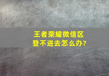 王者荣耀微信区登不进去怎么办?