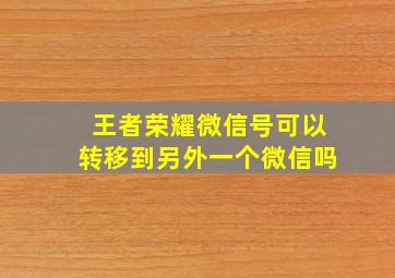 王者荣耀微信号可以转移到另外一个微信吗