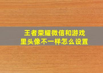 王者荣耀微信和游戏里头像不一样怎么设置