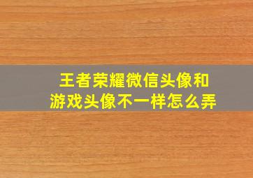 王者荣耀微信头像和游戏头像不一样怎么弄