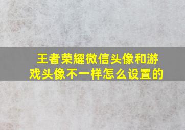 王者荣耀微信头像和游戏头像不一样怎么设置的