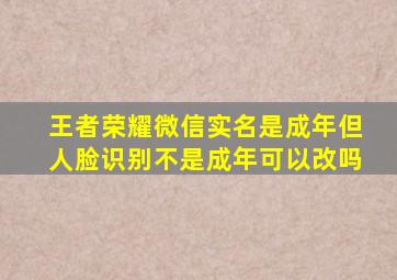 王者荣耀微信实名是成年但人脸识别不是成年可以改吗