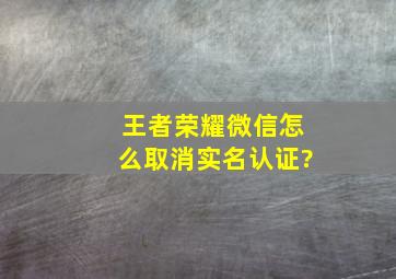 王者荣耀微信怎么取消实名认证?