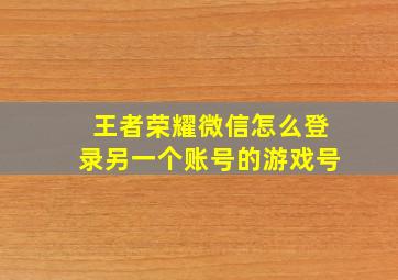 王者荣耀微信怎么登录另一个账号的游戏号